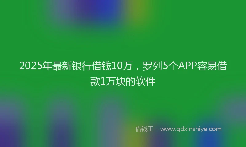 2025年最新银行借钱10万，罗列5个APP容易借款1万块的软件