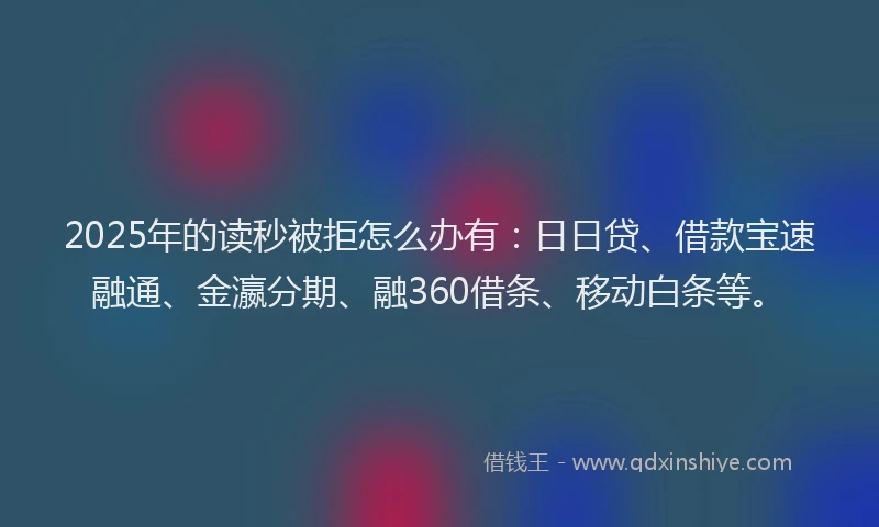 2025年的读秒被拒怎么办有：日日贷、借款宝速融通、金瀛分期、融360借条、移动白条等。