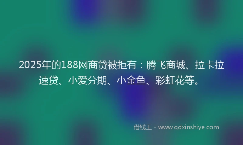2025年的188网商贷被拒有：腾飞商城、拉卡拉速贷、小爱分期、小金鱼、彩虹花等。