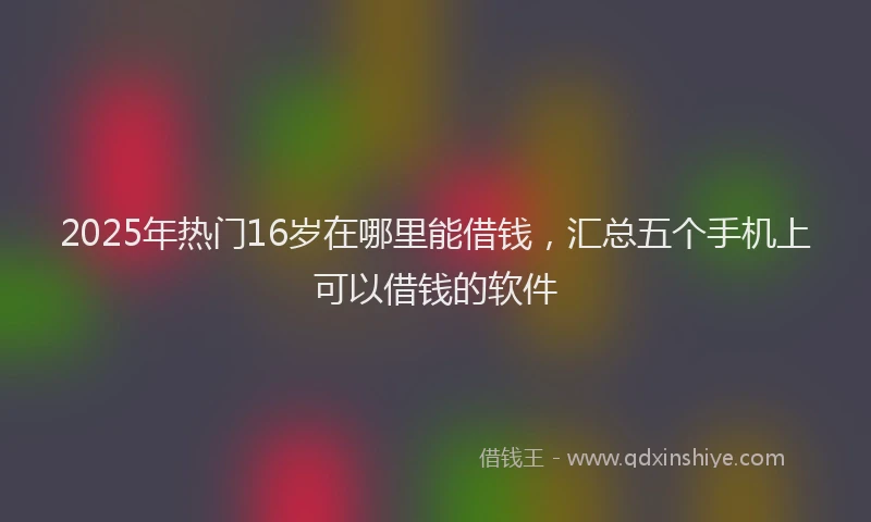 2025年热门16岁在哪里能借钱，汇总五个手机上可以借钱的软件