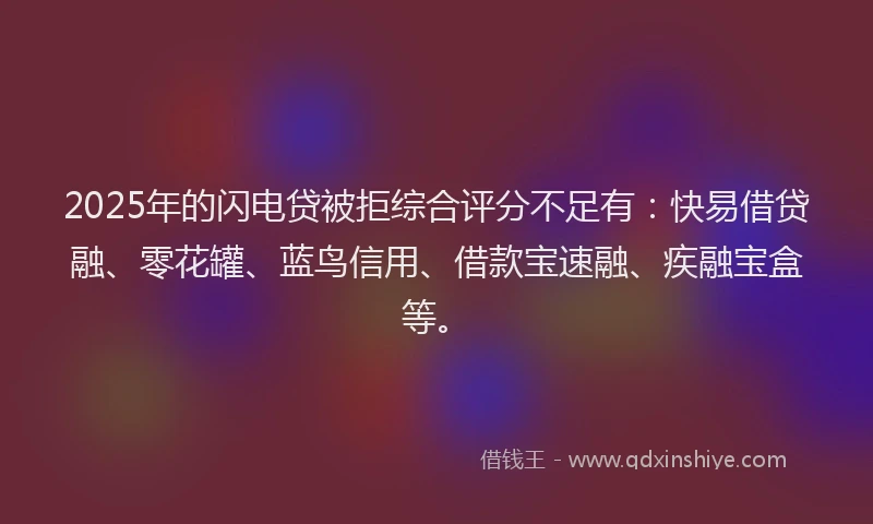 2025年的闪电贷被拒综合评分不足有：快易借贷融、零花罐、蓝鸟信用、借款宝速融、疾融宝盒等。