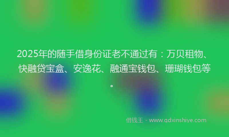 2025年的随手借身份证老不通过有：万贝租物、快融贷宝盒、安逸花、融通宝钱包、珊瑚钱包等。