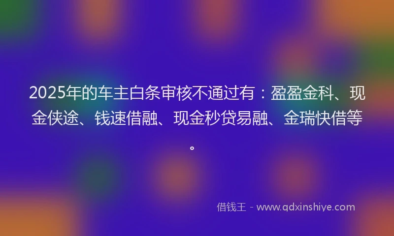 2025年的车主白条审核不通过有：盈盈金科、现金侠途、钱速借融、现金秒贷易融、金瑞快借等。