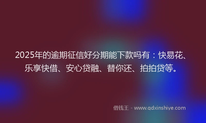 2025年的逾期征信好分期能下款吗有：快易花、乐享快借、安心贷融、替你还、拍拍贷等。