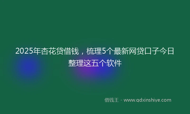 2025年杏花贷借钱，梳理5个最新网贷口子今日整理这五个软件