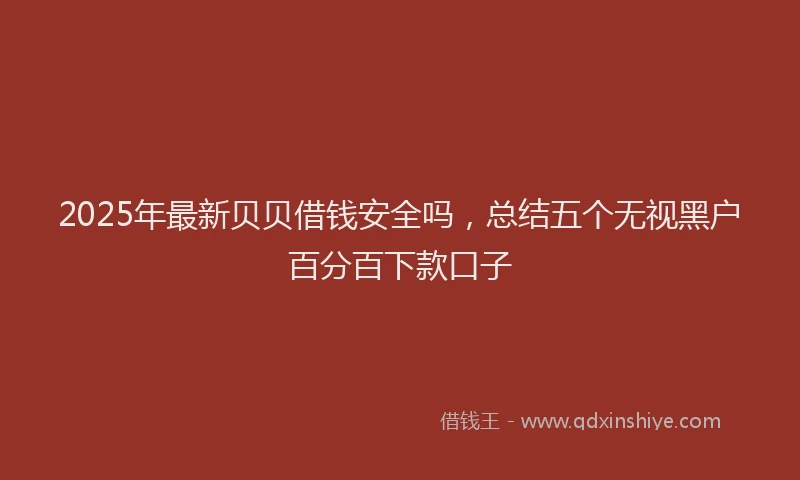 2025年最新贝贝借钱安全吗，总结五个无视黑户百分百下款口子