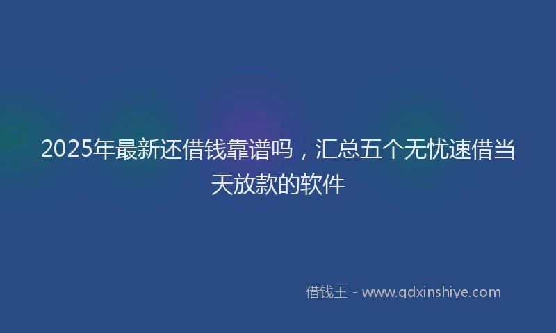 2025年最新还借钱靠谱吗，汇总五个无忧速借当天放款的软件