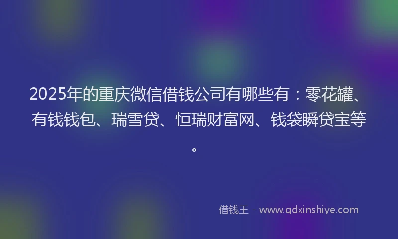 2025年的重庆微信借钱公司有哪些有：零花罐、有钱钱包、瑞雪贷、恒瑞财富网、钱袋瞬贷宝等。