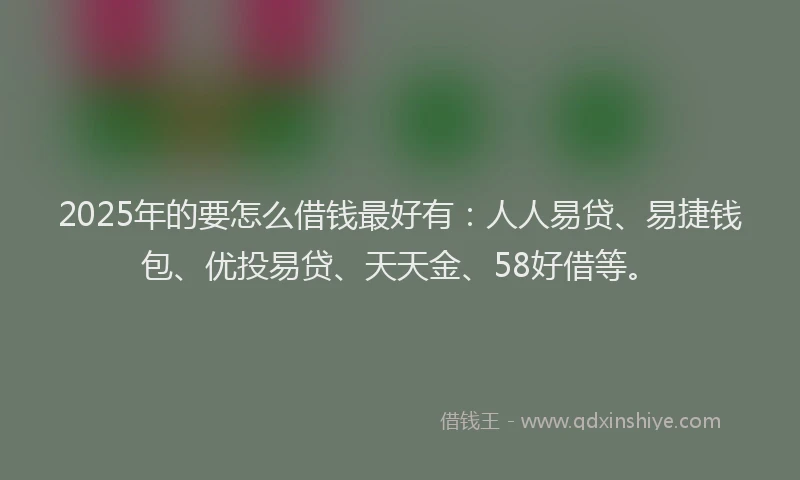2025年的要怎么借钱最好有：人人易贷、易捷钱包、优投易贷、天天金、58好借等。