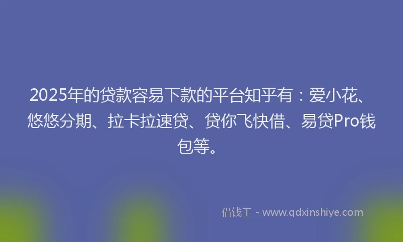 2025年的贷款容易下款的平台知乎有：爱小花、悠悠分期、拉卡拉速贷、贷你飞快借、易贷Pro钱包等。