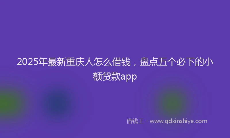 2025年最新重庆人怎么借钱，盘点五个必下的小额贷款app