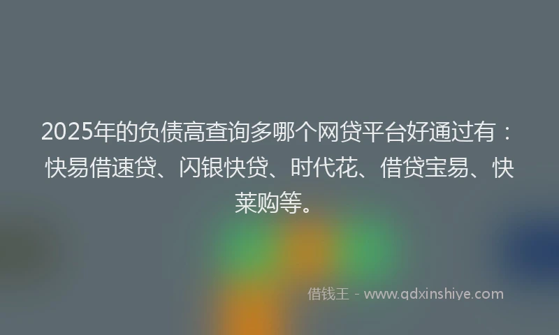 2025年的负债高查询多哪个网贷平台好通过有：快易借速贷、闪银快贷、时代花、借贷宝易、快莱购等。