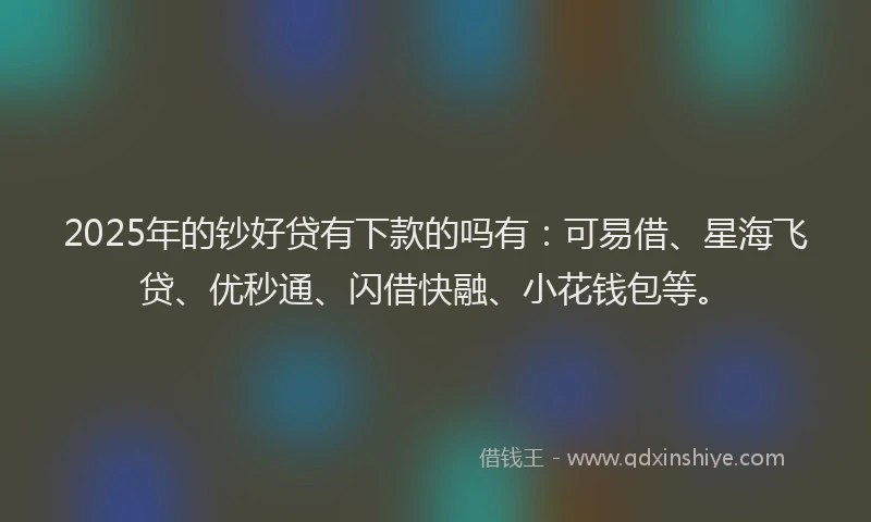 2025年的钞好贷有下款的吗有：可易借、星海飞贷、优秒通、闪借快融、小花钱包等。