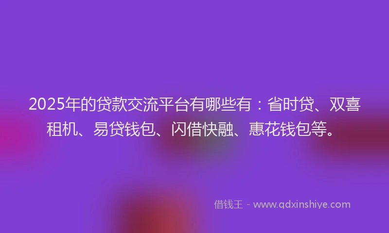 2025年的贷款交流平台有哪些有：省时贷、双喜租机、易贷钱包、闪借快融、惠花钱包等。