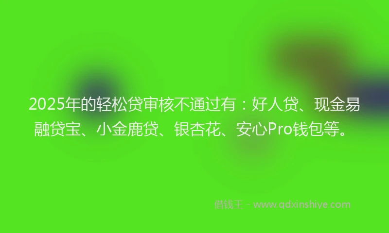 2025年的轻松贷审核不通过有：好人贷、现金易融贷宝、小金鹿贷、银杏花、安心Pro钱包等。