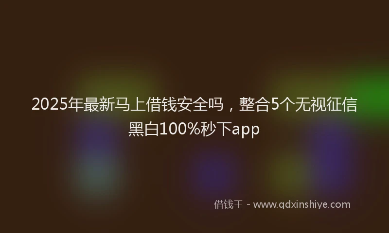 2025年最新马上借钱安全吗，整合5个无视征信黑白100%秒下app