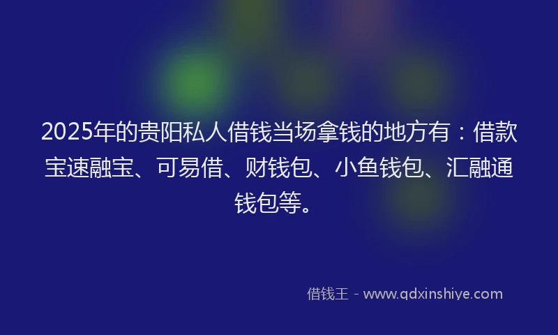 2025年的贵阳私人借钱当场拿钱的地方有：借款宝速融宝、可易借、财钱包、小鱼钱包、汇融通钱包等。