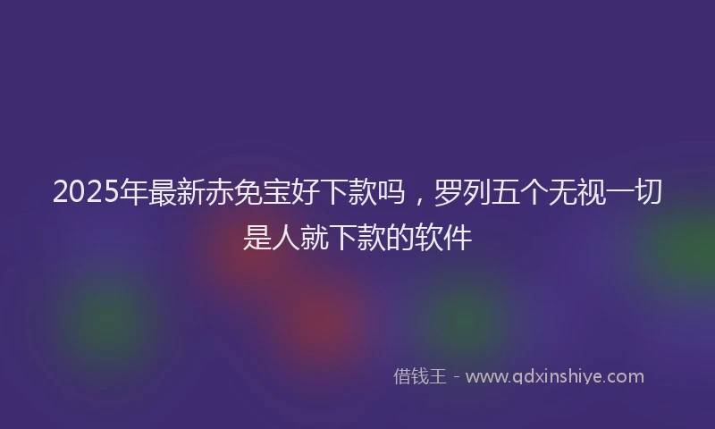 2025年最新赤免宝好下款吗，罗列五个无视一切是人就下款的软件