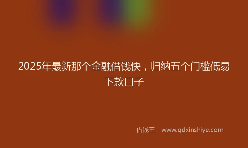 2025年最新那个金融借钱快，归纳五个门槛低易下款口子