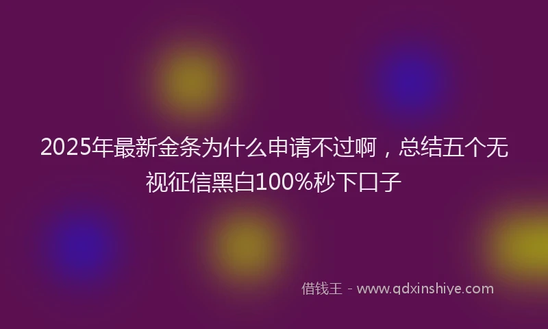 2025年最新金条为什么申请不过啊，总结五个无视征信黑白100%秒下口子