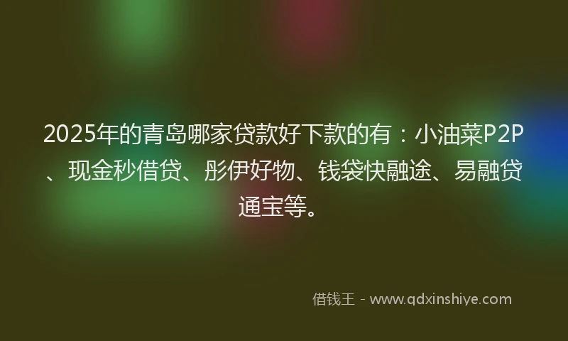 2025年的青岛哪家贷款好下款的有：小油菜P2P、现金秒借贷、彤伊好物、钱袋快融途、易融贷通宝等。