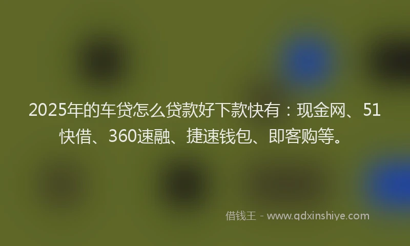2025年的车贷怎么贷款好下款快有：现金网、51快借、360速融、捷速钱包、即客购等。