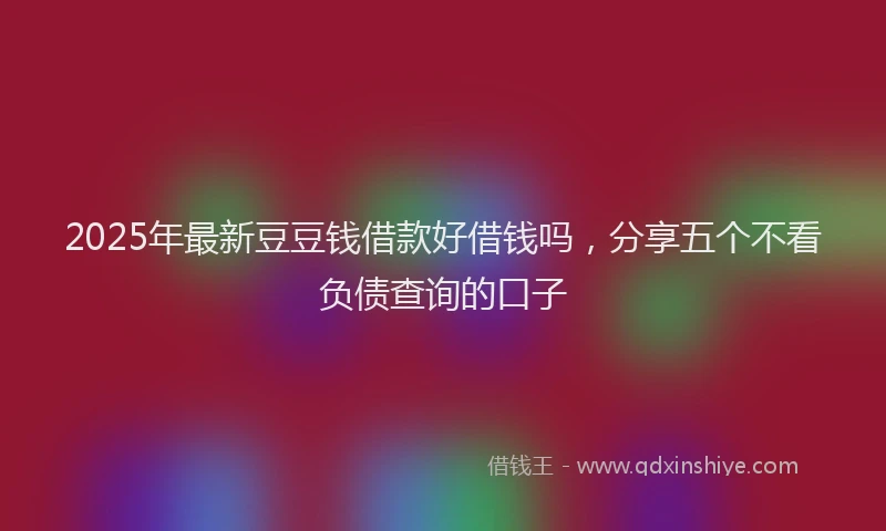 2025年最新豆豆钱借款好借钱吗，分享五个不看负债查询的口子