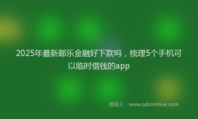 2025年最新邮乐金融好下款吗，梳理5个手机可以临时借钱的app