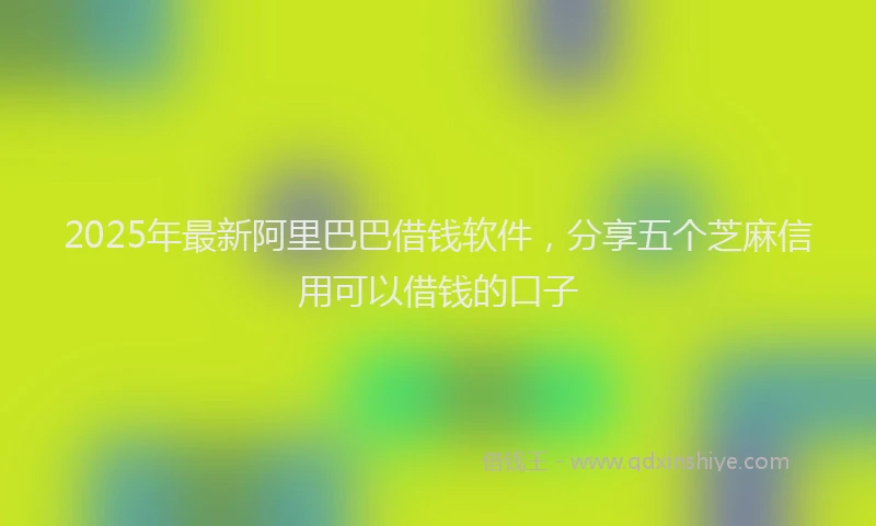 2025年最新阿里巴巴借钱软件，分享五个芝麻信用可以借钱的口子