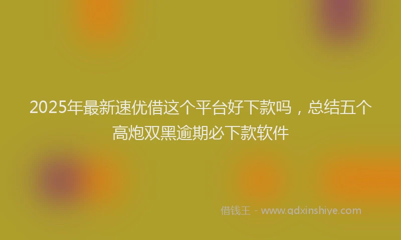 2025年最新速优借这个平台好下款吗，总结五个高炮双黑逾期必下款软件