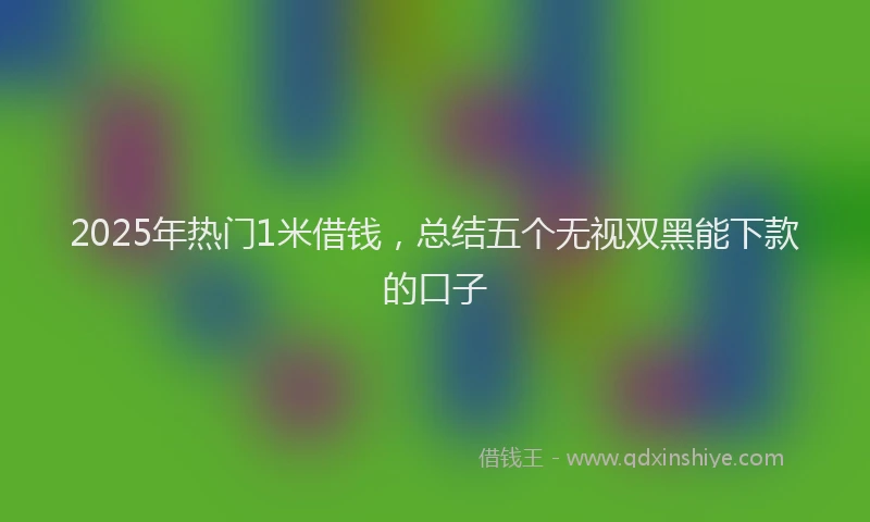 2025年热门1米借钱，总结五个无视双黑能下款的口子