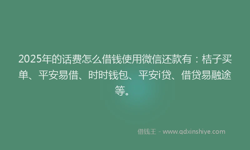 2025年的话费怎么借钱使用微信还款有：桔子买单、平安易借、时时钱包、平安i贷、借贷易融途等。