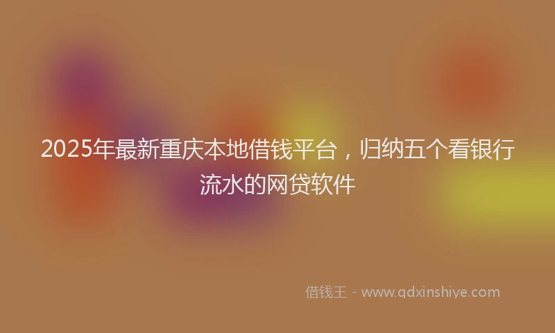 2025年最新重庆本地借钱平台，归纳五个看银行流水的网贷软件