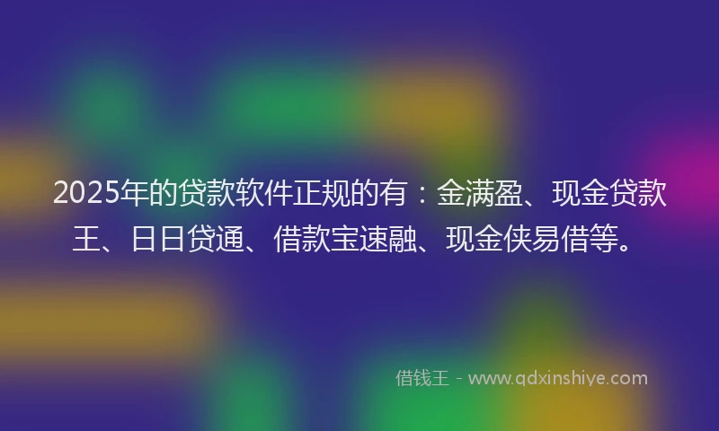 2025年的贷款软件正规的有：金满盈、现金贷款王、日日贷通、借款宝速融、现金侠易借等。