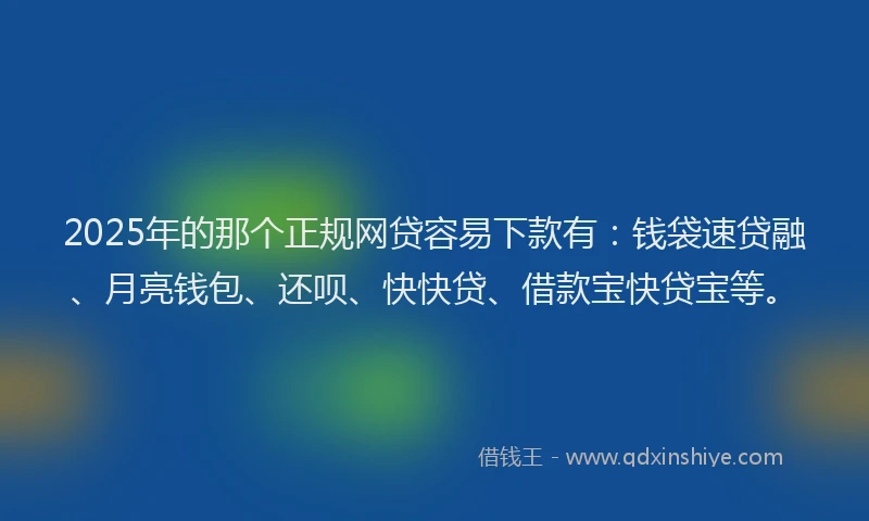 2025年的那个正规网贷容易下款有：钱袋速贷融、月亮钱包、还呗、快快贷、借款宝快贷宝等。