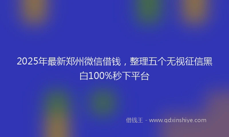 2025年最新郑州微信借钱，整理五个无视征信黑白100%秒下平台