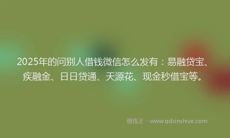 2025年的问别人借钱微信怎么发有:易融贷宝、疾融金、日日贷通、天源花、现金秒借宝等。