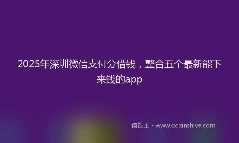 2025年深圳微信支付分借钱，整合五个最新能下来钱的app