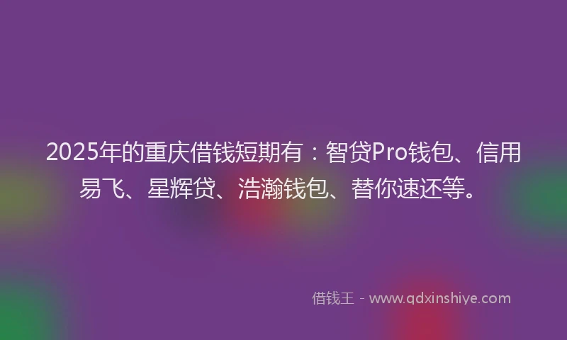2025年的重庆借钱短期有：智贷Pro钱包、信用易飞、星辉贷、浩瀚钱包、替你速还等。