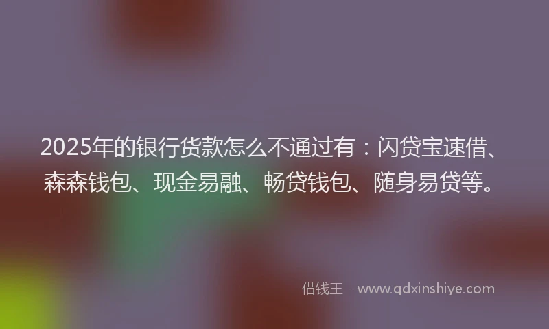 2025年的银行货款怎么不通过有：闪贷宝速借、森森钱包、现金易融、畅贷钱包、随身易贷等。