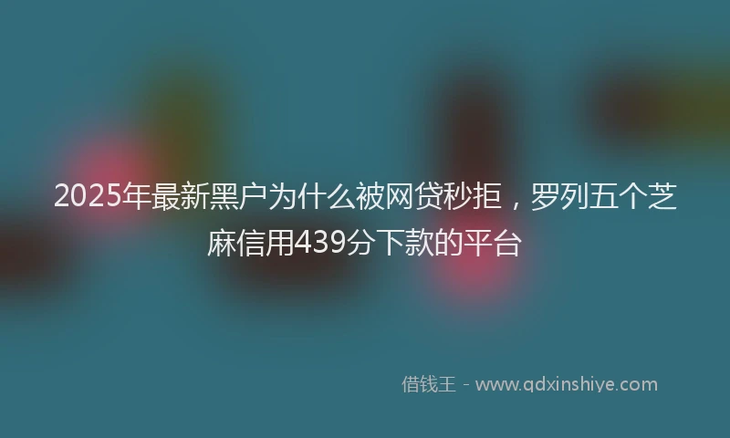 2025年最新黑户为什么被网贷秒拒，罗列五个芝麻信用439分下款的平台
