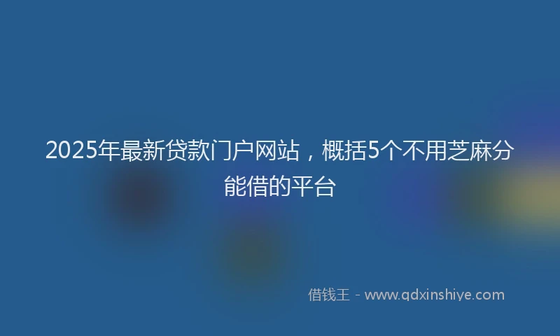 2025年最新贷款门户网站，概括5个不用芝麻分能借的平台