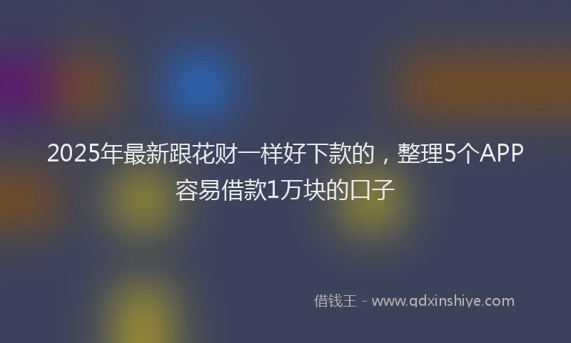 2025年最新跟花财一样好下款的，整理5个APP容易借款1万块的口子