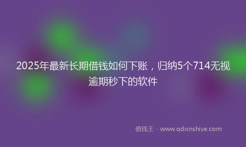 2025年最新长期借钱如何下账，归纳5个714无视逾期秒下的软件