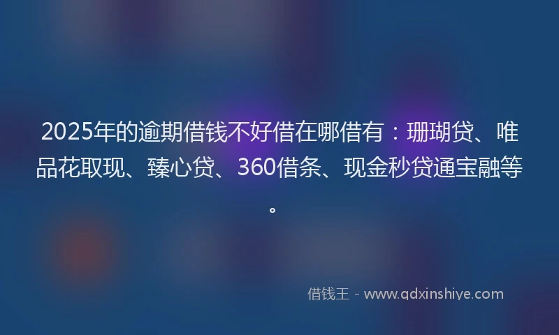 2025年的逾期借钱不好借在哪借有：珊瑚贷、唯品花取现、臻心贷、360借条、现金秒贷通宝融等。