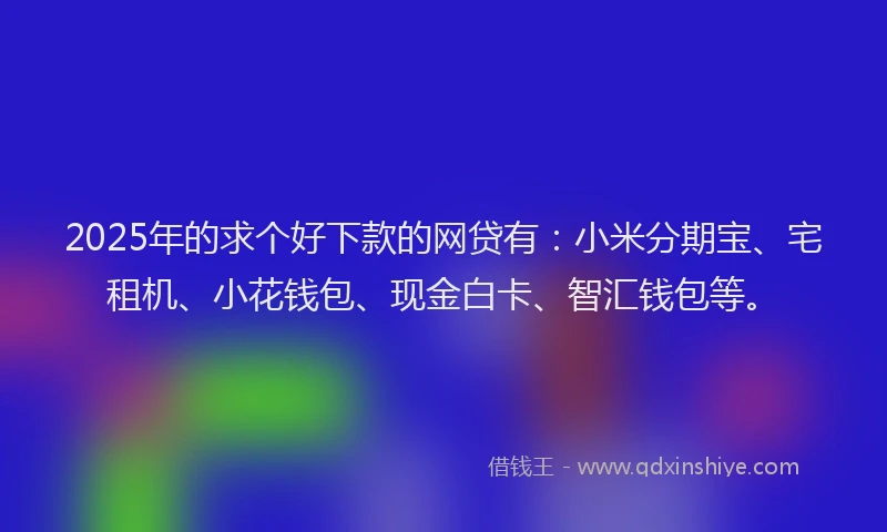 2025年的求个好下款的网贷有：小米分期宝、宅租机、小花钱包、现金白卡、智汇钱包等。