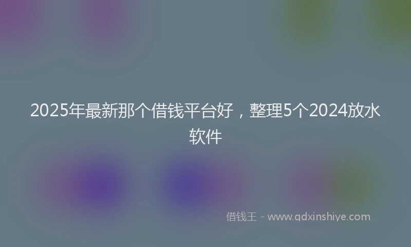 2025年最新那个借钱平台好，整理5个2024放水软件