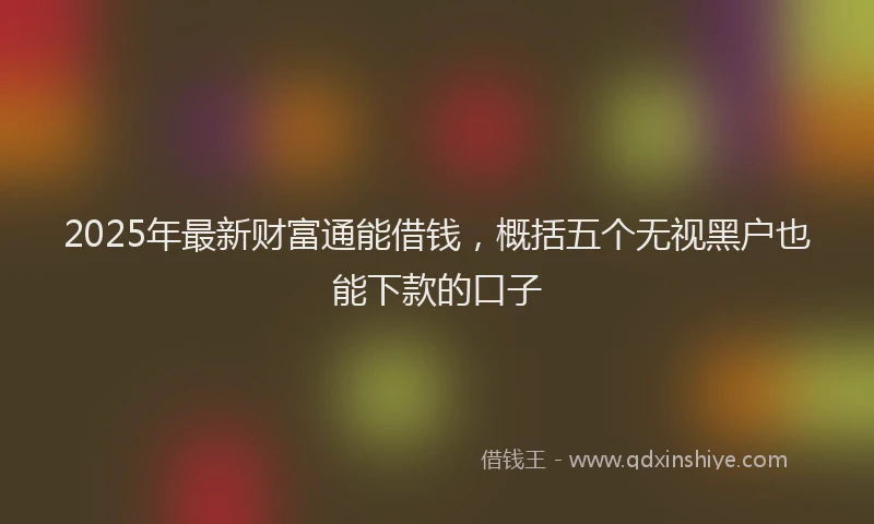 2025年最新财富通能借钱，概括五个无视黑户也能下款的口子