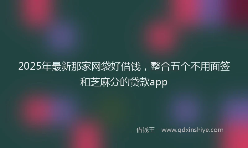 2025年最新那家网袋好借钱，整合五个不用面签和芝麻分的贷款app