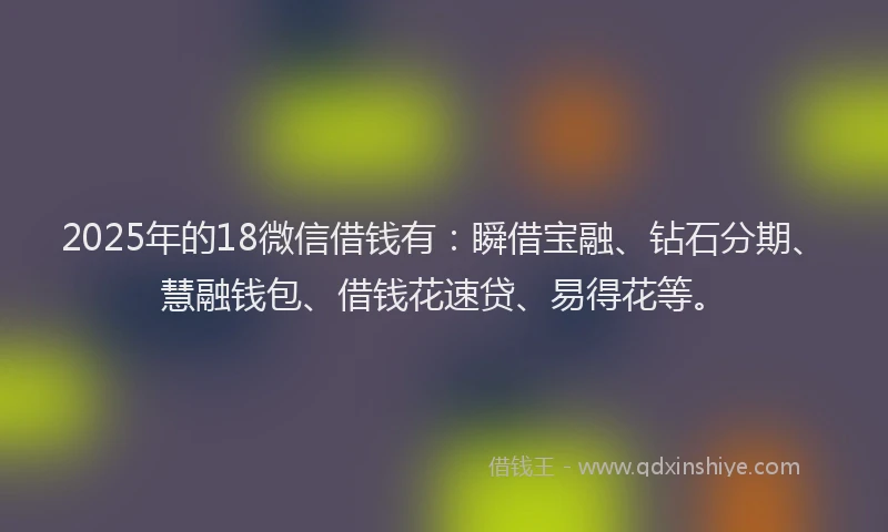 2025年的18微信借钱有：瞬借宝融、钻石分期、慧融钱包、借钱花速贷、易得花等。
